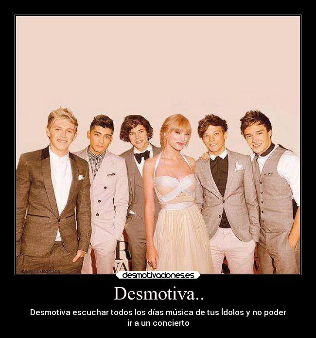 Desmotiva.. - Desmotiva escuchar todos los días música de tus Ídolos y no poder
ir a un concierto