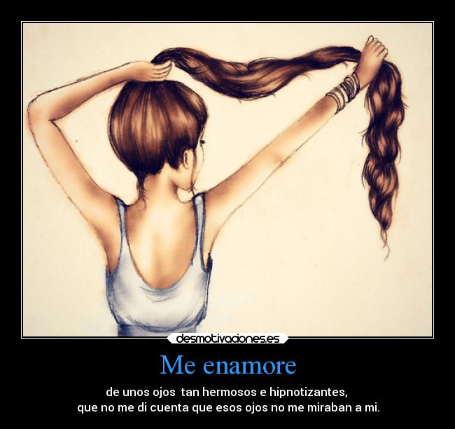 Me enamore - de unos ojos  tan hermosos e hipnotizantes, 
que no me di cuenta que esos ojos no me miraban a mi.