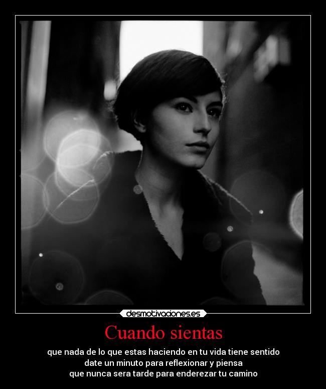 Cuando sientas - que nada de lo que estas haciendo en tu vida tiene sentido
date un minuto para reflexionar y piensa
que nunca sera tarde para enderezar tu camino