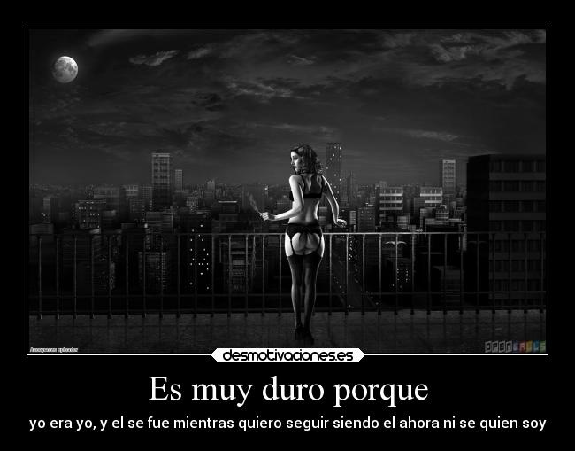 Es muy duro porque - yo era yo, y el se fue mientras quiero seguir siendo el ahora ni se quien soy