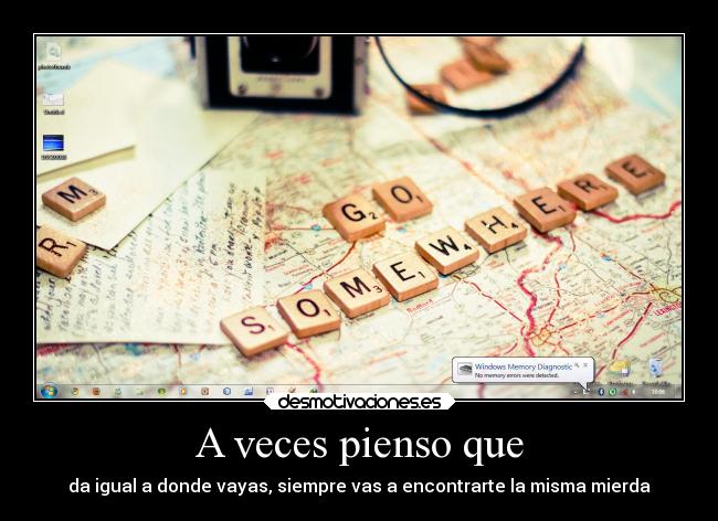A veces pienso que - da igual a donde vayas, siempre vas a encontrarte la misma mierda
