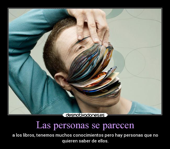 Las personas se parecen - a los libros, tenemos muchos conocimientos pero hay personas que no
quieren saber de ellos.