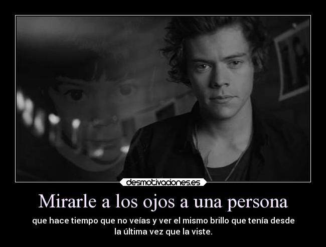 Mirarle a los ojos a una persona - que hace tiempo que no veías y ver el mismo brillo que tenía desde
la última vez que la viste.