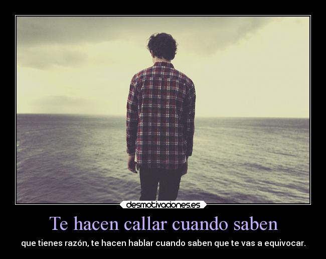 Te hacen callar cuando saben - que tienes razón, te hacen hablar cuando saben que te vas a equivocar.