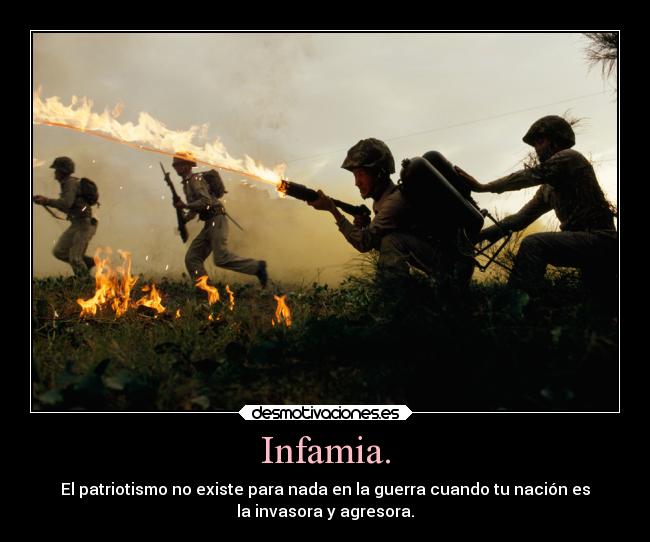 Infamia. - El patriotismo no existe para nada en la guerra cuando tu nación es
la invasora y agresora.