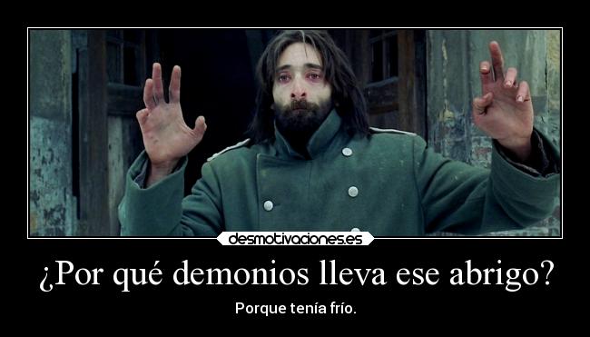 ¿Por qué demonios lleva ese abrigo? - Porque tenía frío.