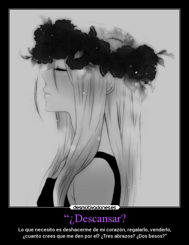 “¿Descansar? - Lo que necesito es deshacerme de mi corazón, regalarlo, venderlo,
¿cuanto crees que me den por el? ¿Tres abrazos? ¿Dos besos?”