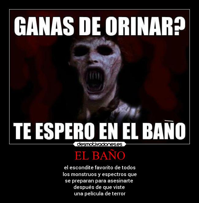 EL BAÑO - el escondite favorito de todos
los monstruos y espectros que
se preparan para asesinarte 
después de que viste 
una película de terror