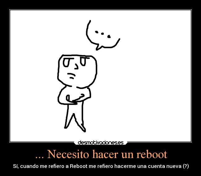 ... Necesito hacer un reboot - Sí, cuando me refiero a Reboot me refiero hacerme una cuenta nueva (?)