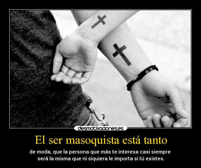 El ser masoquista está tanto - de moda, que la persona que más te interesa casi siempre 
será la misma que ni siquiera le importa si tú existes.