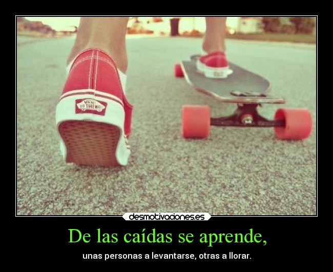 De las caídas se aprende, - unas personas a levantarse, otras a llorar.