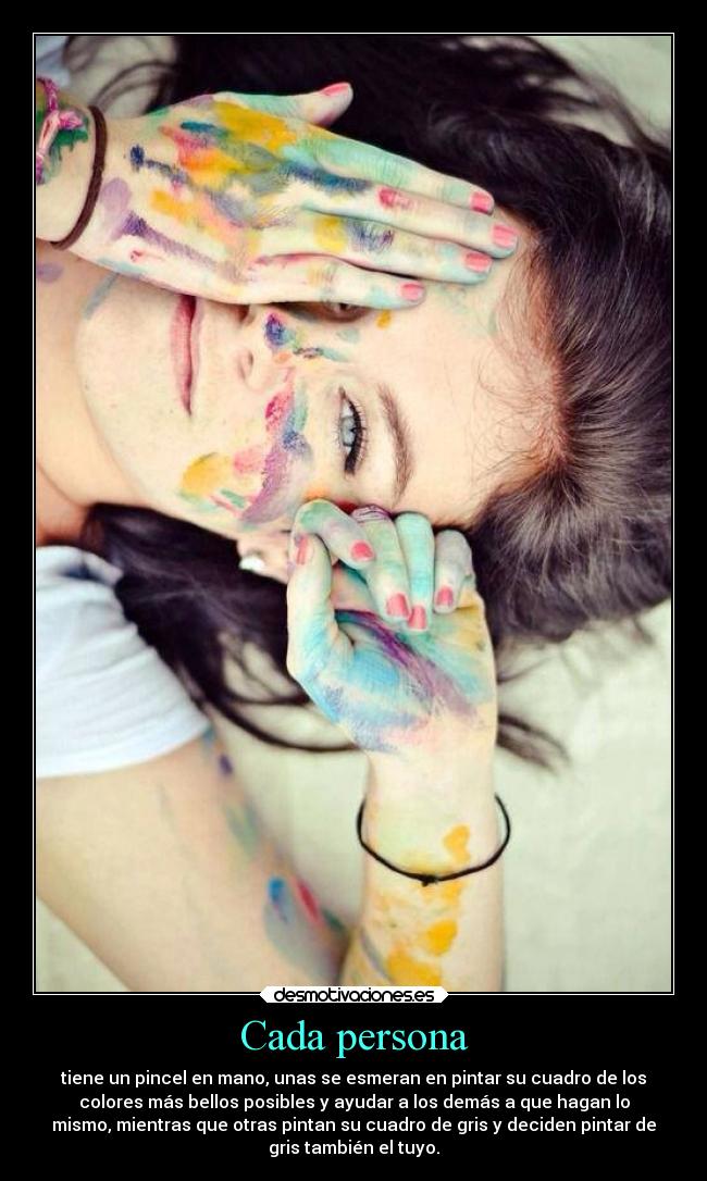 Cada persona - tiene un pincel en mano, unas se esmeran en pintar su cuadro de los
colores más bellos posibles y ayudar a los demás a que hagan lo
mismo, mientras que otras pintan su cuadro de gris y deciden pintar de
gris también el tuyo.