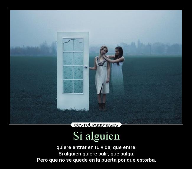 Si alguien - quiere entrar en tu vida, que entre.
Si alguien quiere salir, que salga.
Pero que no se quede en la puerta por que estorba.