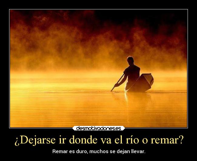 ¿Dejarse ir donde va el río o remar? - Remar es duro, muchos se dejan llevar.