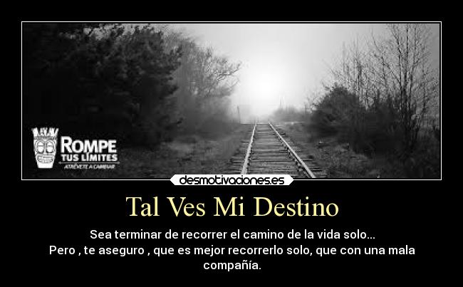 Tal Ves Mi Destino - Sea terminar de recorrer el camino de la vida solo...
Pero , te aseguro , que es mejor recorrerlo solo, que con una mala
compañía.