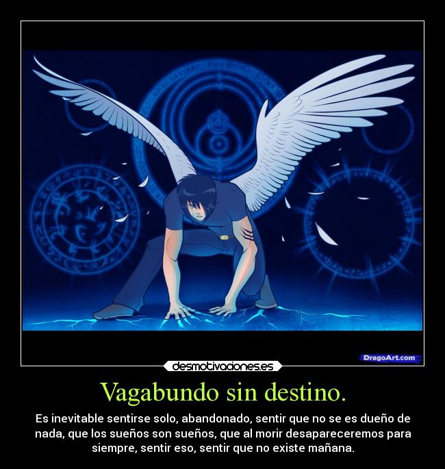Vagabundo sin destino. - Es inevitable sentirse solo, abandonado, sentir que no se es dueño de
nada, que los sueños son sueños, que al morir desapareceremos para
siempre, sentir eso, sentir que no existe mañana.