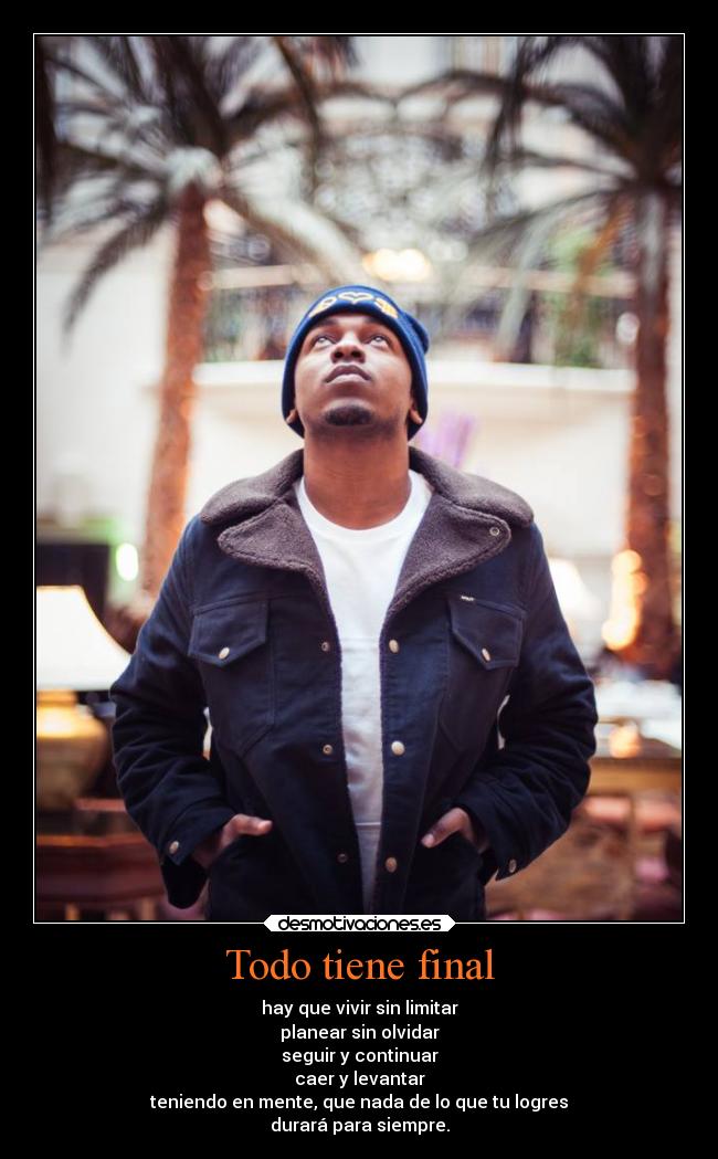 Todo tiene final - hay que vivir sin limitar
planear sin olvidar
seguir y continuar
caer y levantar
teniendo en mente, que nada de lo que tu logres
durará para siempre.