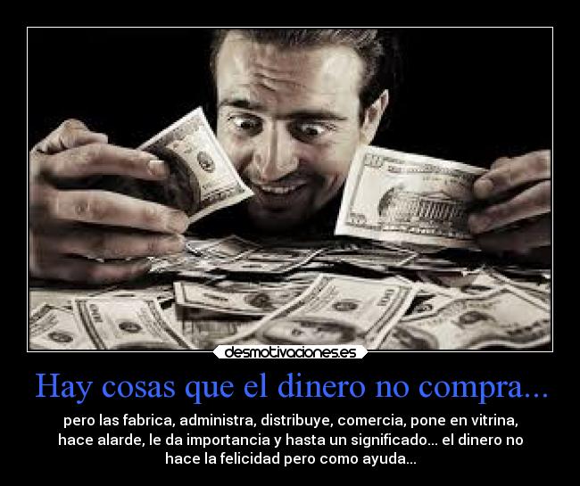 Hay cosas que el dinero no compra... - pero las fabrica, administra, distribuye, comercia, pone en vitrina,
hace alarde, le da importancia y hasta un significado... el dinero no
hace la felicidad pero como ayuda...