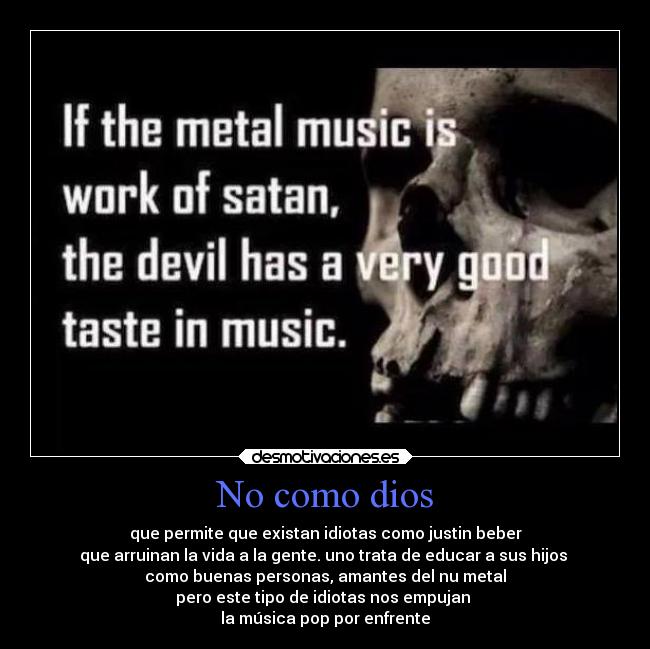 No como dios - que permite que existan idiotas como justin beber
que arruinan la vida a la gente. uno trata de educar a sus hijos 
como buenas personas, amantes del nu metal
pero este tipo de idiotas nos empujan 
la música pop por enfrente