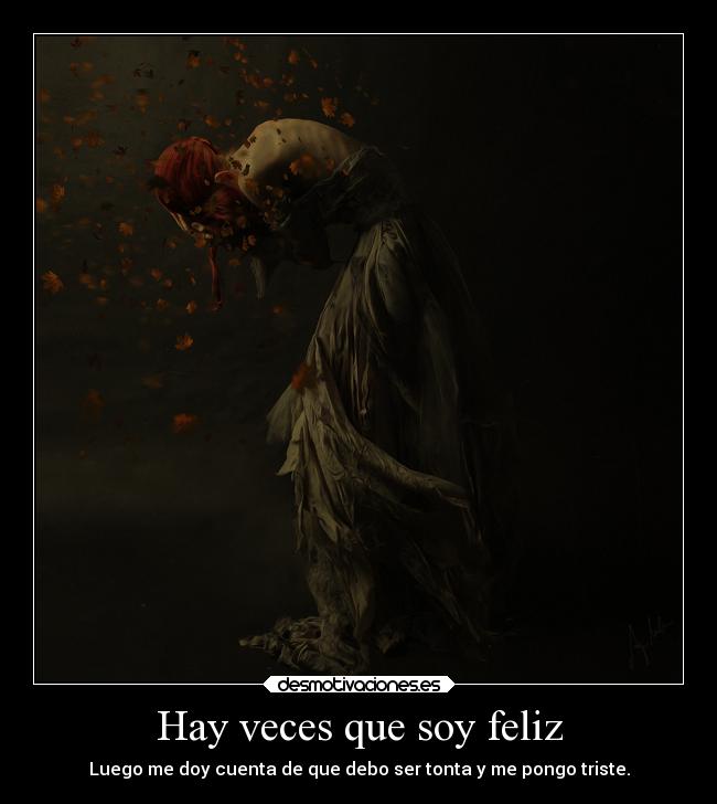 Hay veces que soy feliz - Luego me doy cuenta de que debo ser tonta y me pongo triste.