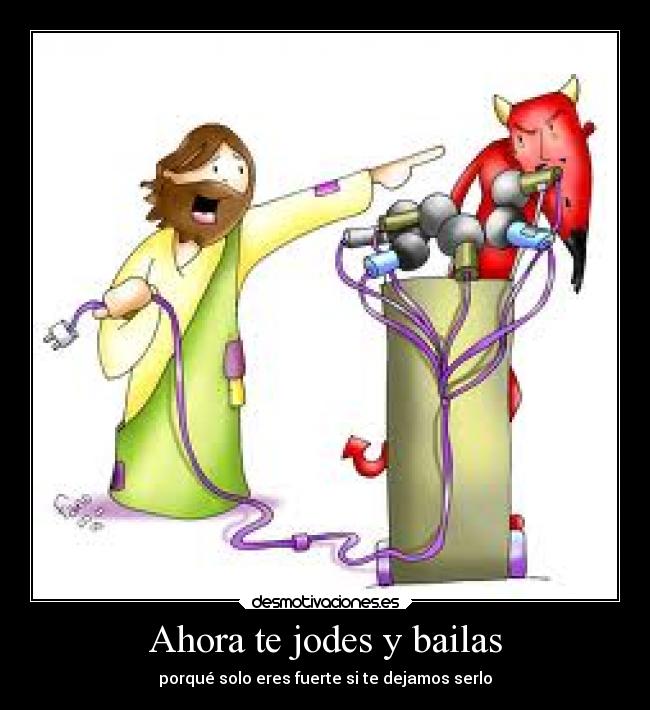 Ahora te jodes y bailas - porqué solo eres fuerte si te dejamos serlo