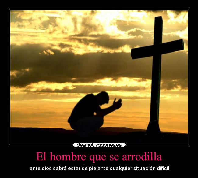 El hombre que se arrodilla - ante dios sabrá estar de pie ante cualquier situación difícil