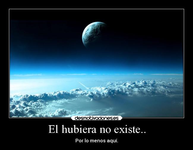 El hubiera no existe.. - Por lo menos aquí.