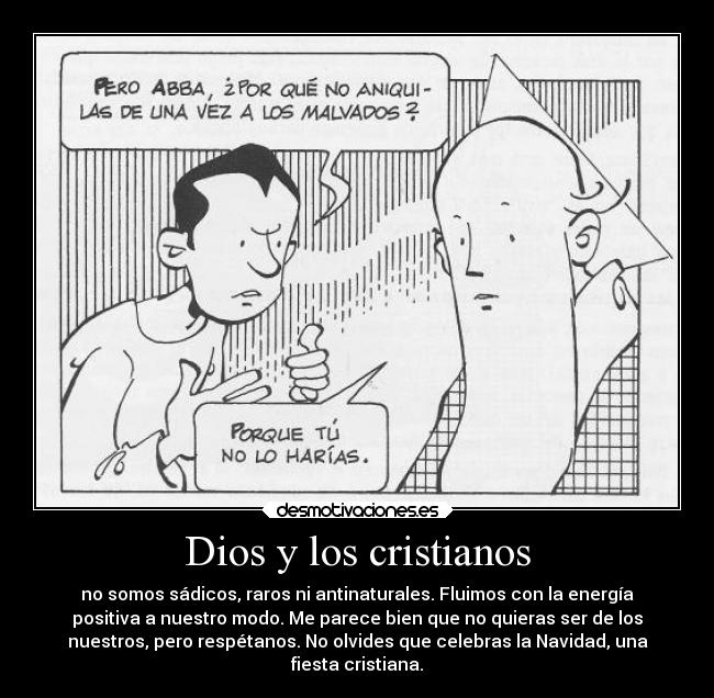 Dios y los cristianos - no somos sádicos, raros ni antinaturales. Fluimos con la energía
positiva a nuestro modo. Me parece bien que no quieras ser de los
nuestros, pero respétanos. No olvides que celebras la Navidad, una
fiesta cristiana.