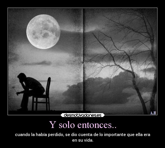 Y solo entonces.. - cuando la había perdido, se dio cuenta de lo importante que ella era
en su vida.