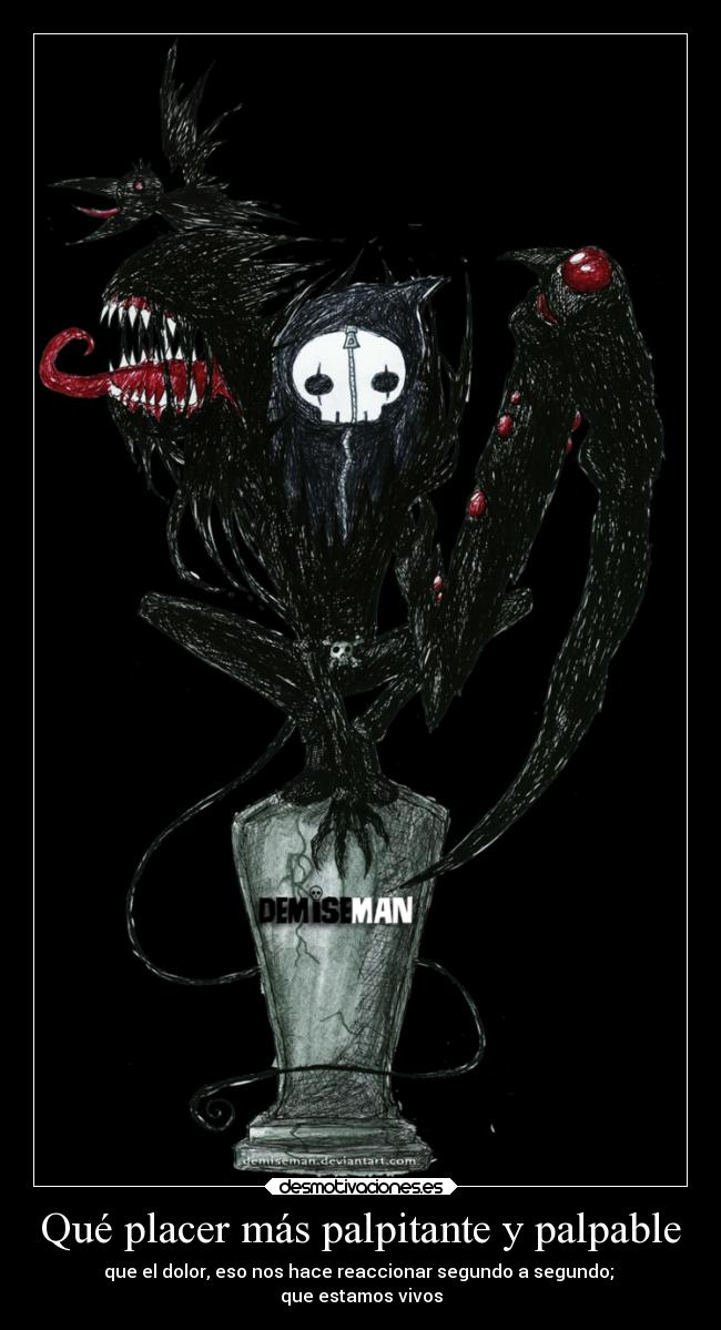 Qué placer más palpitante y palpable - que el dolor, eso nos hace reaccionar segundo a segundo;
que estamos vivos