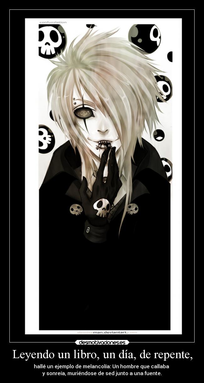 Leyendo un libro, un día, de repente, - hallé un ejemplo de melancolía: Un hombre que callaba
y sonreía, muriéndose de sed junto a una fuente.