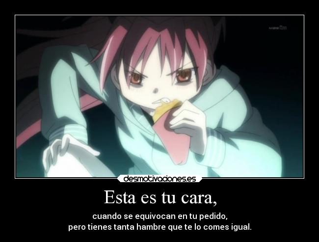 Esta es tu cara, - cuando se equivocan en tu pedido,
pero tienes tanta hambre que te lo comes igual.