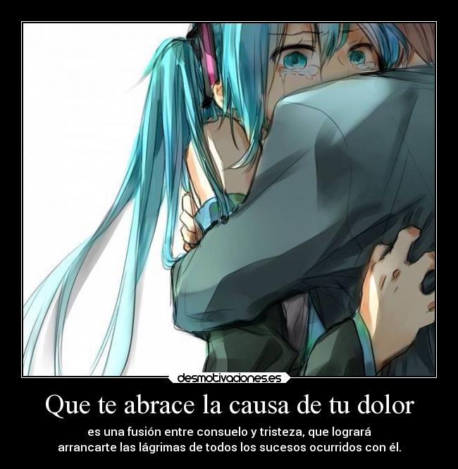 Que te abrace la causa de tu dolor - es una fusión entre consuelo y tristeza, que logrará
arrancarte las lágrimas de todos los sucesos ocurridos con él.