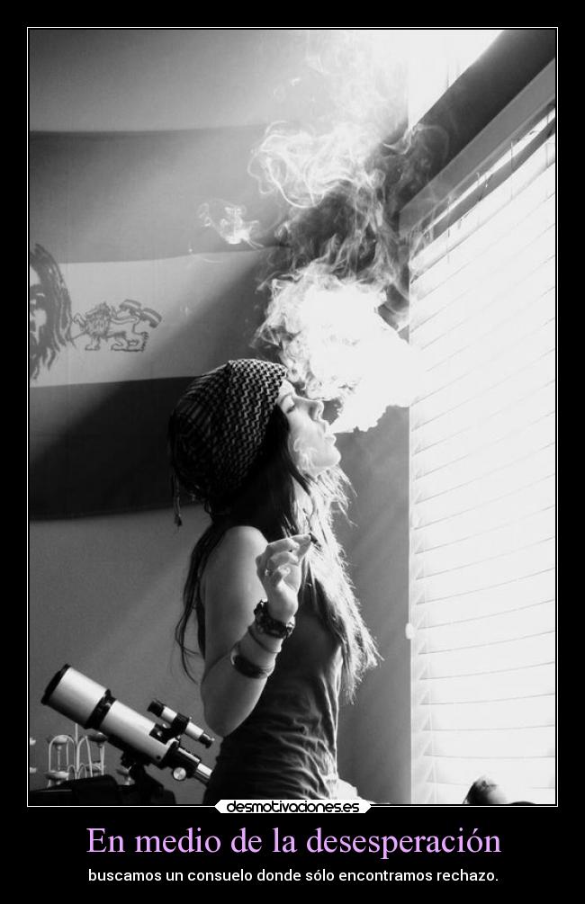 En medio de la desesperación - buscamos un consuelo donde sólo encontramos rechazo.