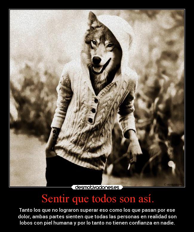 Sentir que todos son así. - Tanto los que no lograron superar eso como los que pasan por ese
dolor, ambas partes sienten que todas las personas en realidad son
lobos con piel humana y por lo tanto no tienen confianza en nadie.