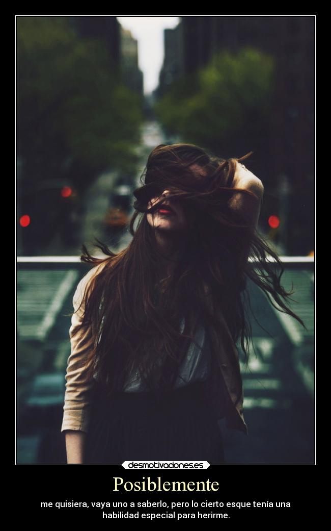 Posiblemente - me quisiera, vaya uno a saberlo, pero lo cierto esque tenía una
habilidad especial para herirme.
