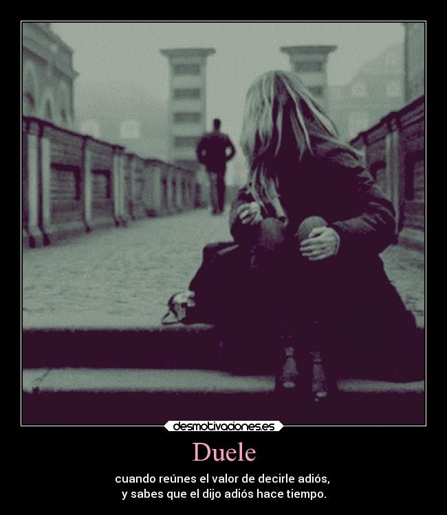 Duele - cuando reúnes el valor de decirle adiós,
y sabes que el dijo adiós hace tiempo.