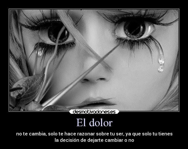 El dolor - no te cambia, solo te hace razonar sobre tu ser, ya que solo tu tienes
la decisión de dejarte cambiar o no