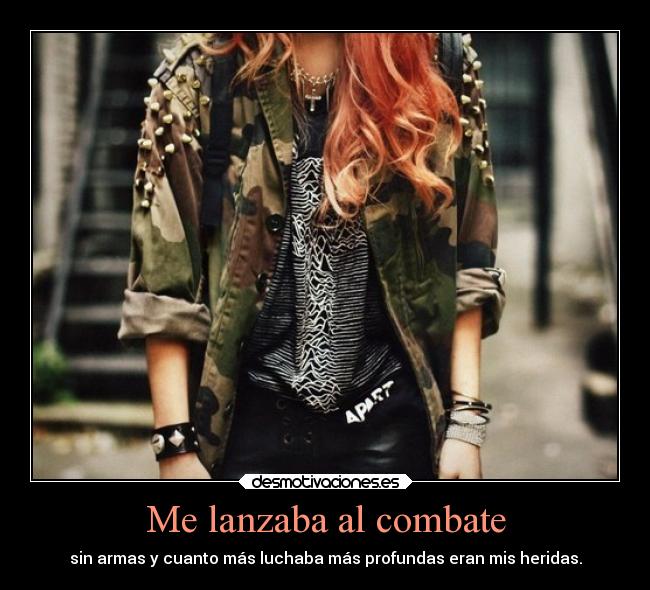 Me lanzaba al combate - sin armas y cuanto más luchaba más profundas eran mis heridas.