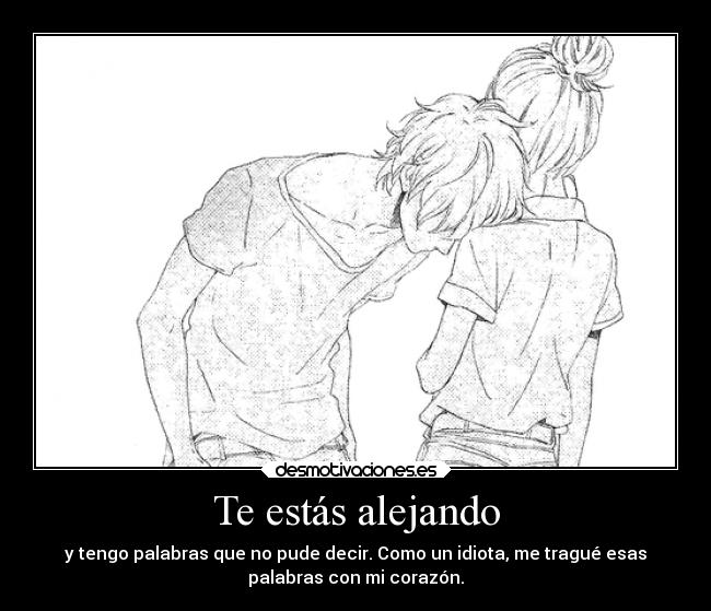 Te estás alejando - y tengo palabras que no pude decir. Como un idiota, me tragué esas
palabras con mi corazón.