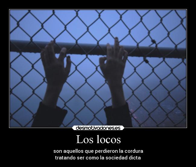 Los locos - son aquellos que perdieron la cordura
tratando ser como la sociedad dicta