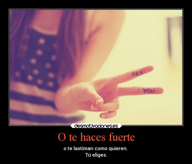 O te haces fuerte - o te lastiman como quieren. 
Tú eliges.
