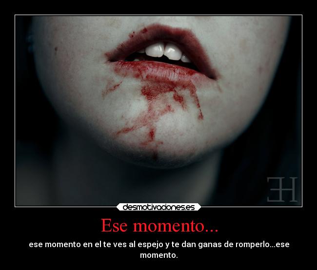 Ese momento... - ese momento en el te ves al espejo y te dan ganas de romperlo...ese
momento.