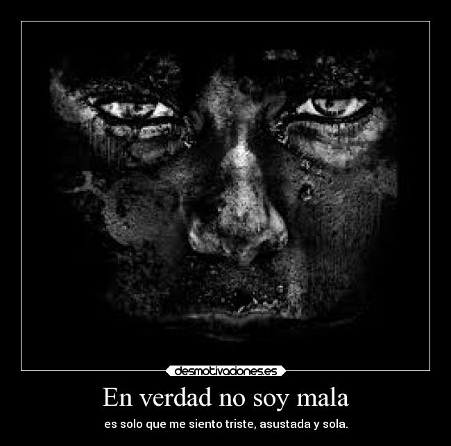 En verdad no soy mala - es solo que me siento triste, asustada y sola.