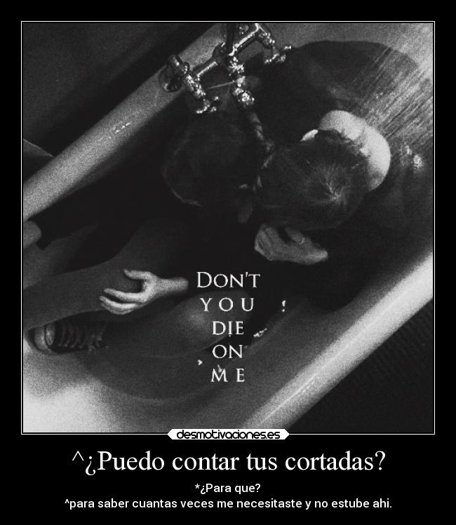 ^¿Puedo contar tus cortadas? - *¿Para que?
^para saber cuantas veces me necesitaste y no estube ahi.