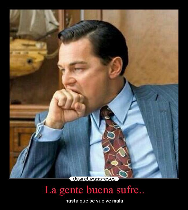 La gente buena sufre.. - hasta que se vuelve mala