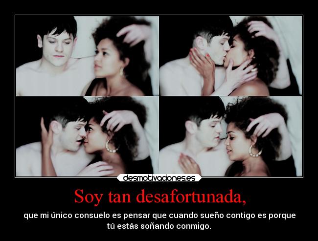 Soy tan desafortunada, - que mi único consuelo es pensar que cuando sueño contigo es porque
tú estás soñando conmigo.