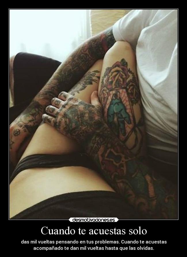 Cuando te acuestas solo - das mil vueltas pensando en tus problemas. Cuando te acuestas
acompañado te dan mil vueltas hasta que las olvidas.