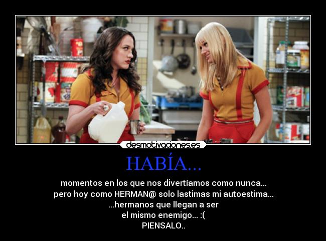 HABÍA... - momentos en los que nos divertíamos como nunca...
pero hoy como HERMAN@ solo lastimas mi autoestima...
...hermanos que llegan a ser
el mismo enemigo... :(
PIENSALO..