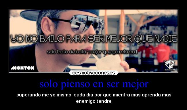 solo pienso en ser mejor - superando me yo mismo  cada dia por que mientra mas aprenda mas
enemigo tendre